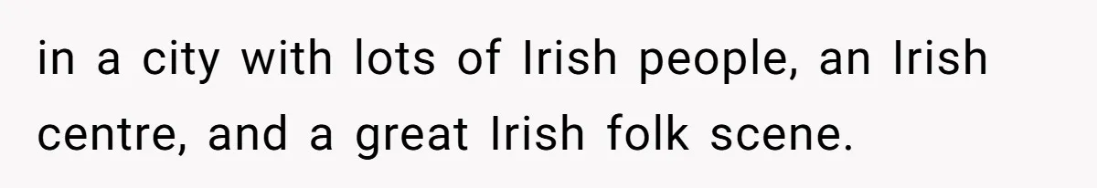 in a city with lots of Irish people, an Irish centre, and a great Irish folk scene.