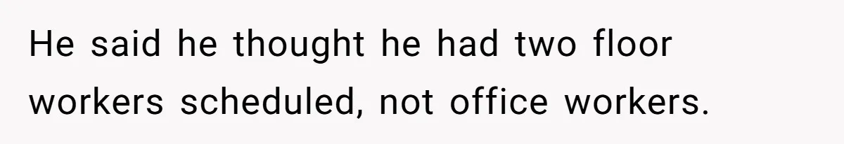 He said he thought he had two floor workers scheduled, not office workers.