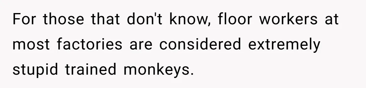 For those that don't know, floor workers at most factories are considered extremely stupid trained monkeys.