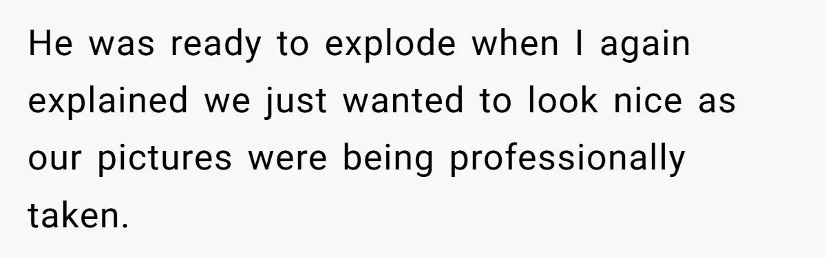 He was ready to explode when I again explained we just wanted to look nice as our pictures were being professionally taken.