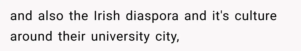 and also the Irish diaspora and it's culture around their university city,