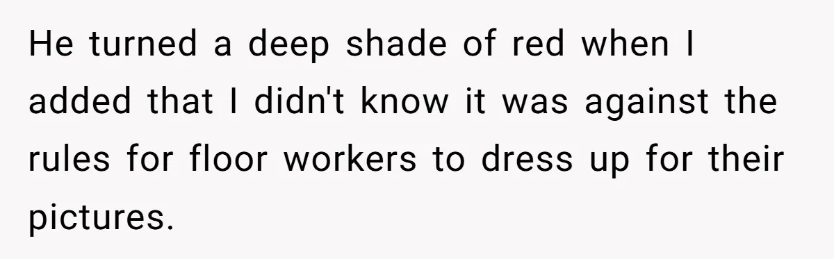 He turned a deep shade of red when I added that I didn't know it was against the rules for floor workers to dress up for their pictures.