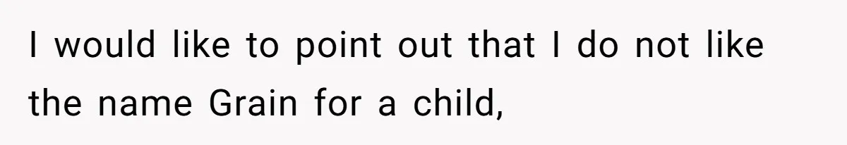 I would like to point out that I do not like the name Grain for a child,