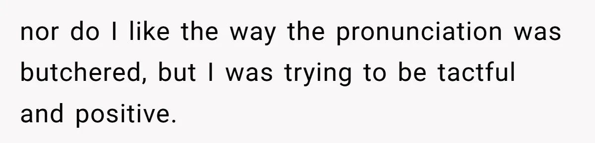 nor do I like the way the pronunciation was butchered, but I was trying to be tactful and positive.