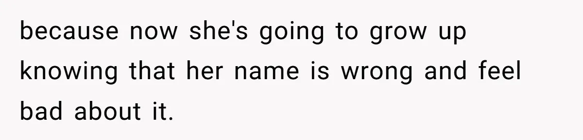 because now she's going to grow up knowing that her name is wrong and feel bad about it.