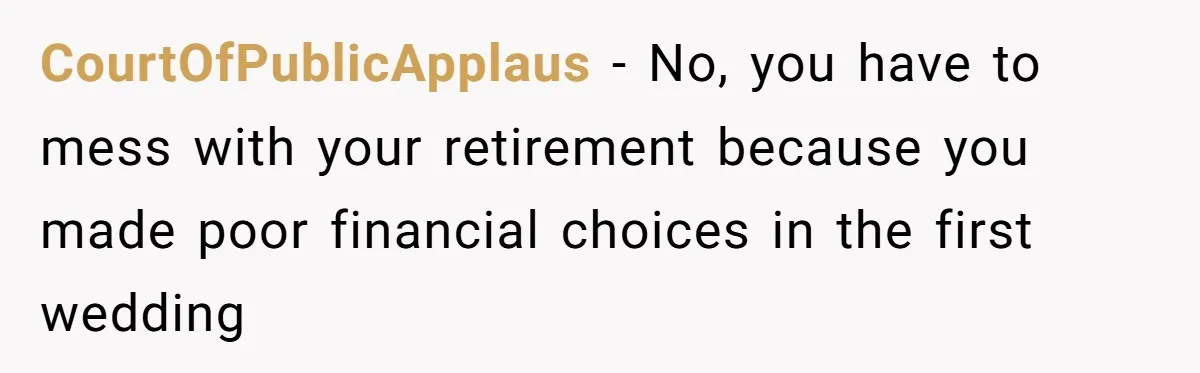 CourtOfPublicApplaus − No, you have to mess with your retirement because you made poor financial choices in the first wedding