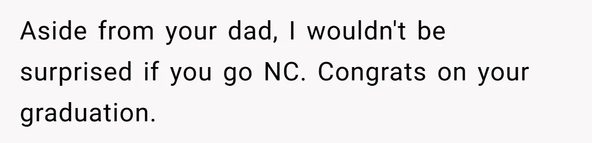Aside from your dad, I wouldn't be surprised if you go NC. Congrats on your graduation.
