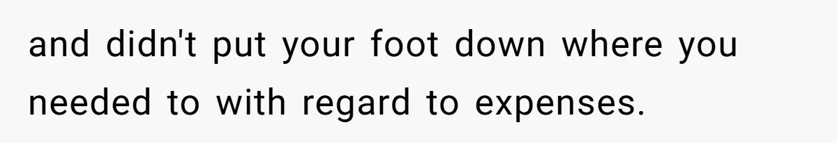 and didn't put your foot down where you needed to with regard to expenses.