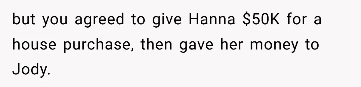 but you agreed to give Hanna $50K for a house purchase, then gave her money to Jody.