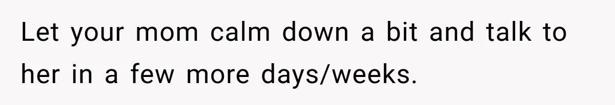 Let your mom calm down a bit and talk to her in a few more days/weeks.