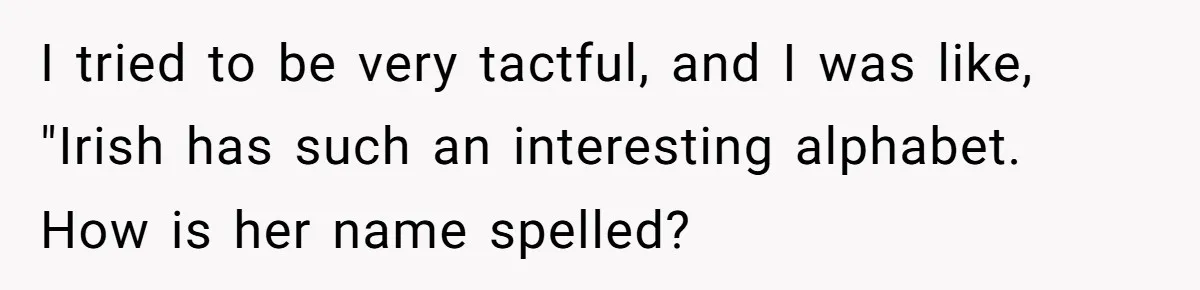 I tried to be very tactful, and I was like, "Irish has such an interesting alphabet. How is her name spelled?