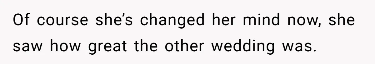 Of course she’s changed her mind now, she saw how great the other wedding was.