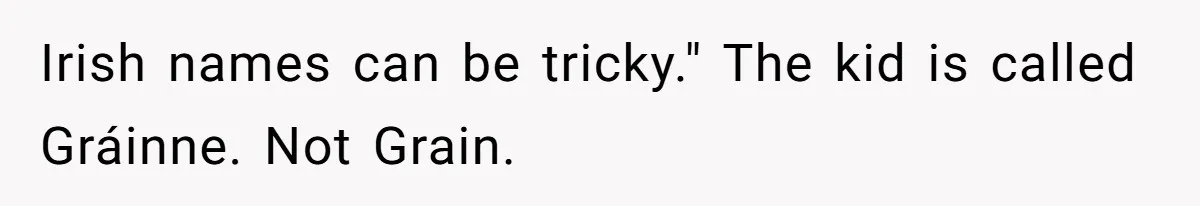 Irish names can be tricky." The kid is called Gráinne. Not Grain.