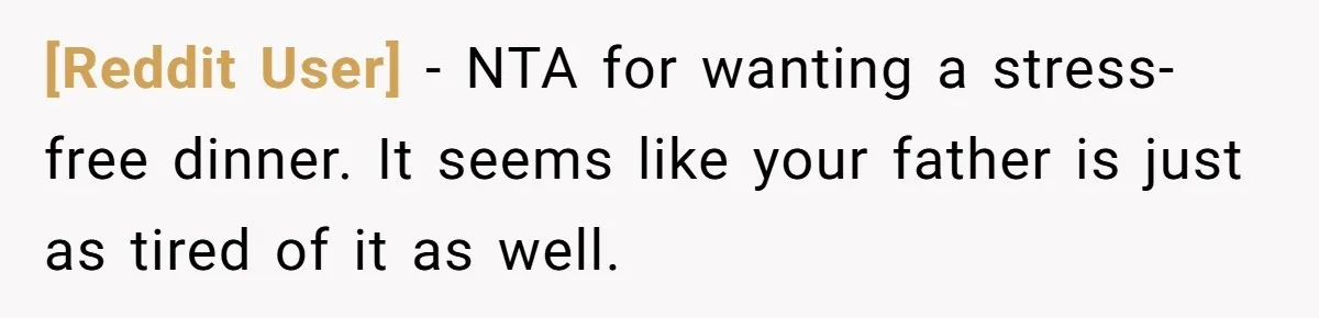 [Reddit User] − NTA for wanting a stress-free dinner. It seems like your father is just as tired of it as well.