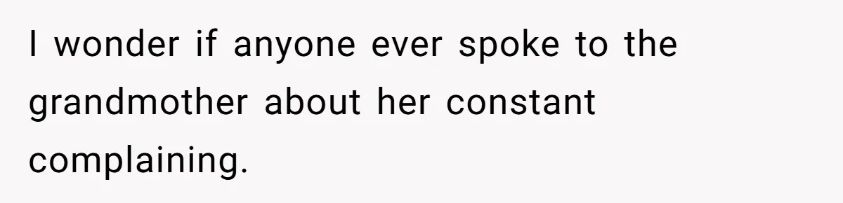 I wonder if anyone ever spoke to the grandmother about her constant complaining.