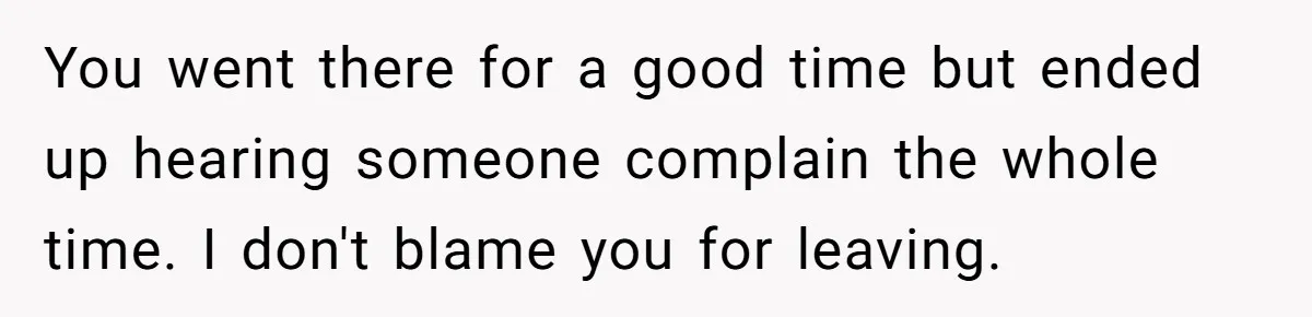 You went there for a good time but ended up hearing someone complain the whole time. I don't blame you for leaving.
