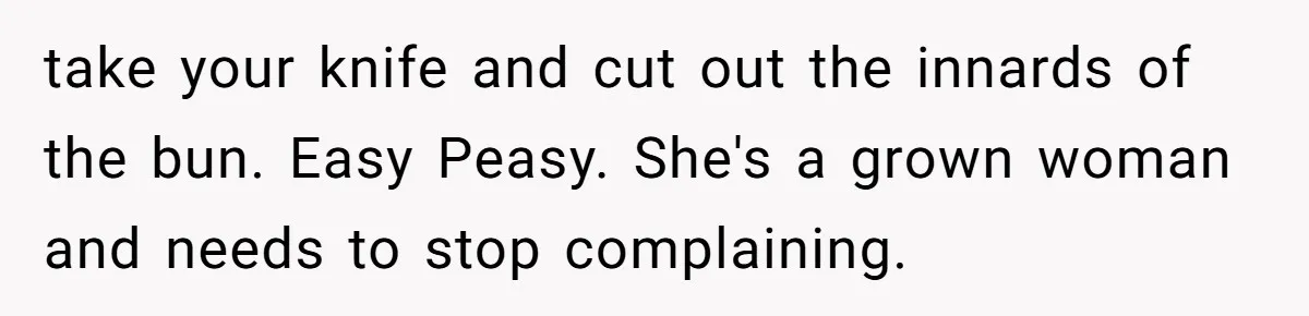 take your knife and cut out the innards of the bun. Easy Peasy. She's a grown woman and needs to stop complaining.