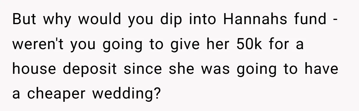 But why would you dip into Hannahs fund - weren't you going to give her 50k for a house deposit since she was going to have a cheaper wedding?