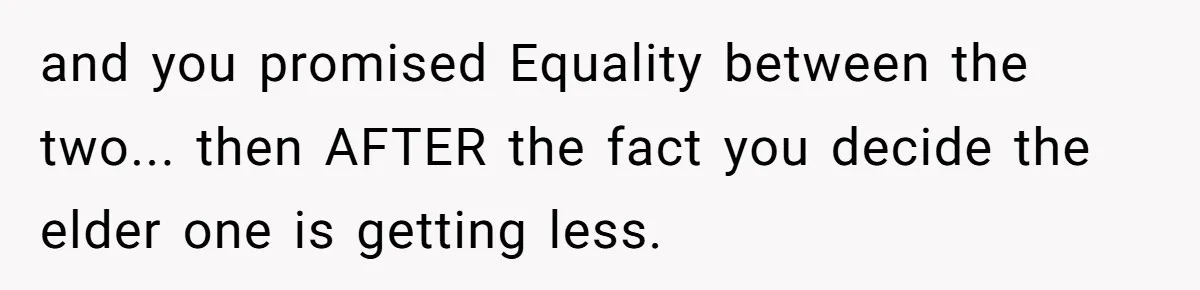 and you promised Equality between the two... then AFTER the fact you decide the elder one is getting less.