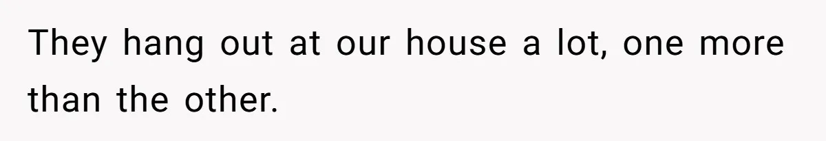 They hang out at our house a lot, one more than the other.