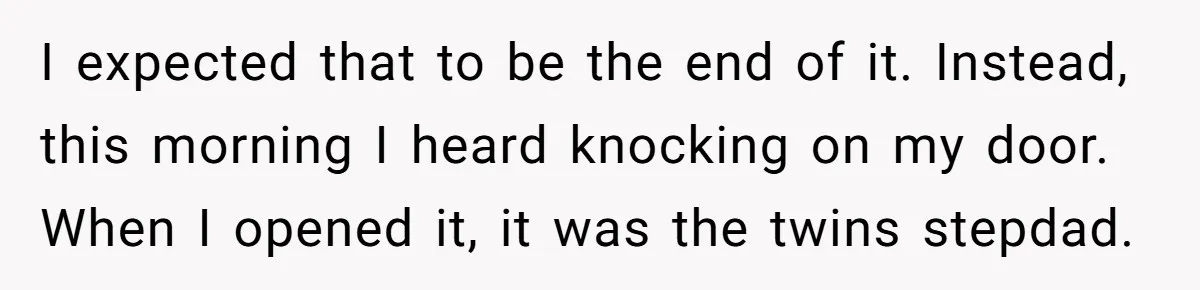I expected that to be the end of it. Instead, this morning I heard knocking on my door. When I opened it, it was the twins stepdad.