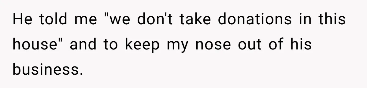 He told me "we don't take donations in this house" and to keep my nose out of his business.