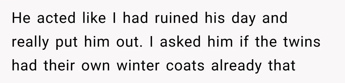 He acted like I had ruined his day and really put him out. I asked him if the twins had their own winter coats already that