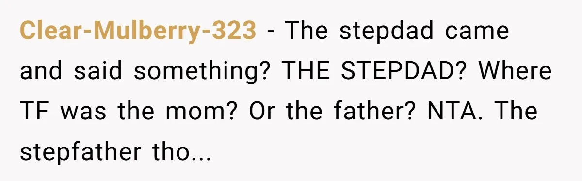 Clear-Mulberry-323 − The stepdad came and said something? THE STEPDAD? Where TF was the mom? Or the father? NTA. The stepfather tho...