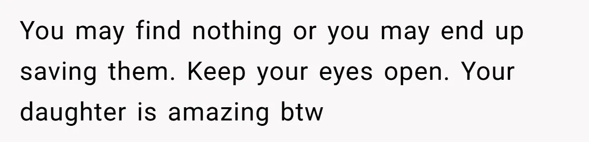 You may find nothing or you may end up saving them. Keep your eyes open. Your daughter is amazing btw