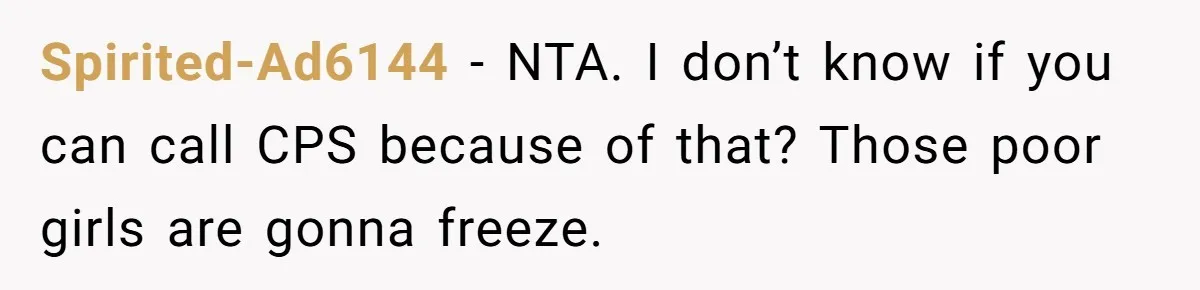 Spirited-Ad6144 − NTA. I don’t know if you can call CPS because of that? Those poor girls are gonna freeze.