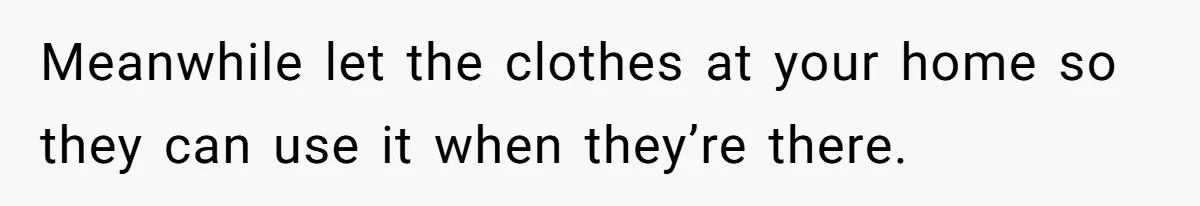 Meanwhile let the clothes at your home so they can use it when they’re there.