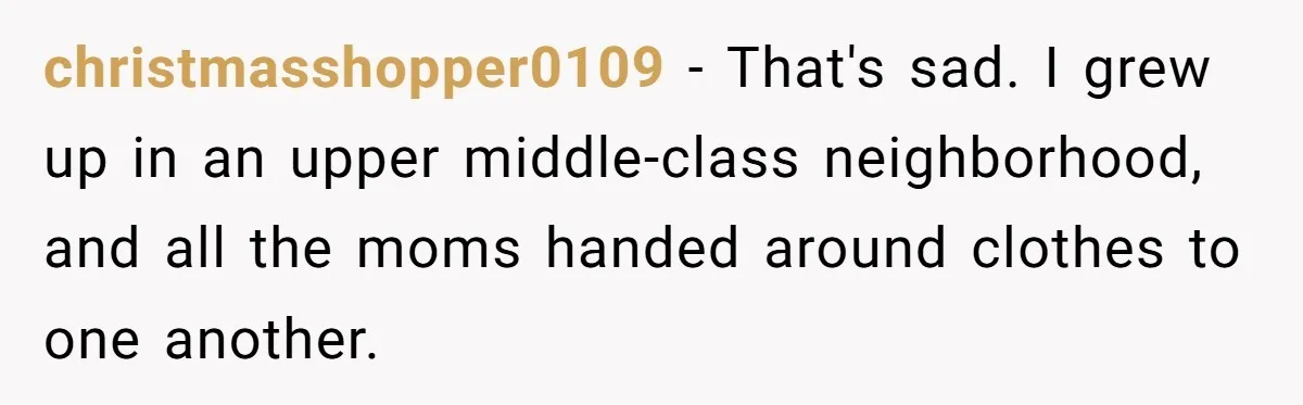 christmasshopper0109 − That's sad. I grew up in an upper middle-class neighborhood, and all the moms handed around clothes to one another.