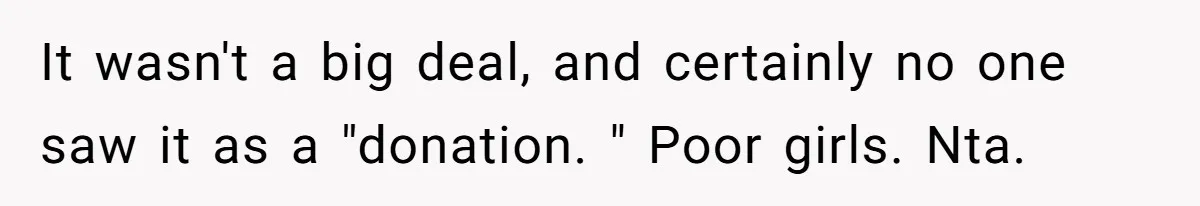 It wasn't a big deal, and certainly no one saw it as a "donation. " Poor girls. Nta.