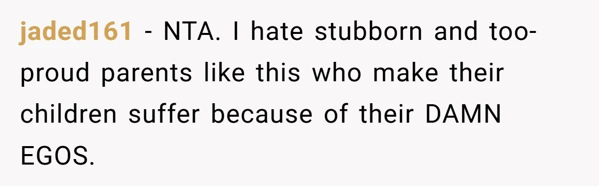 jaded161 − NTA. I hate stubborn and too-proud parents like this who make their children suffer because of their DAMN EGOS.