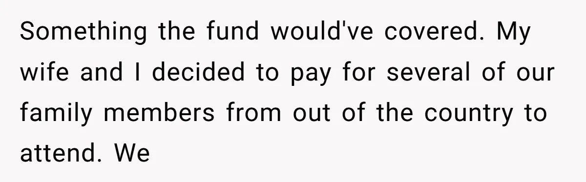 Something the fund would've covered. My wife and I decided to pay for several of our family members from out of the country to attend. We