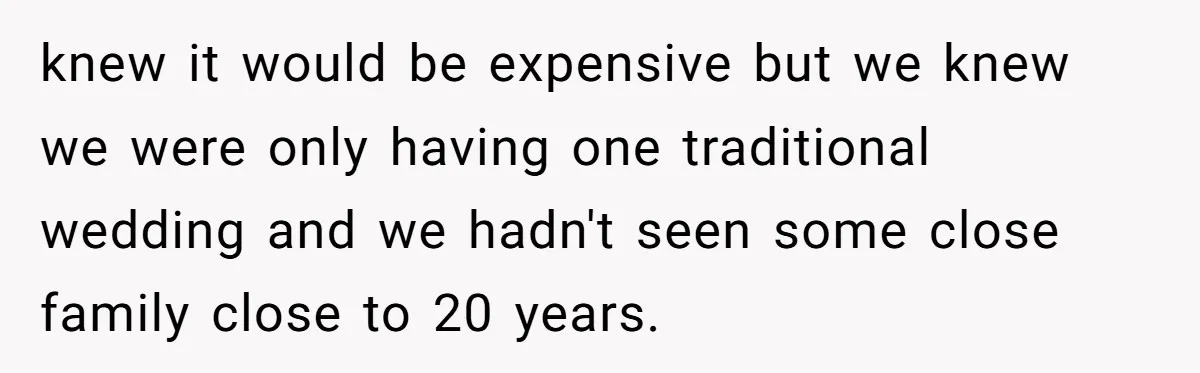 knew it would be expensive but we knew we were only having one traditional wedding and we hadn't seen some close family close to 20 years.