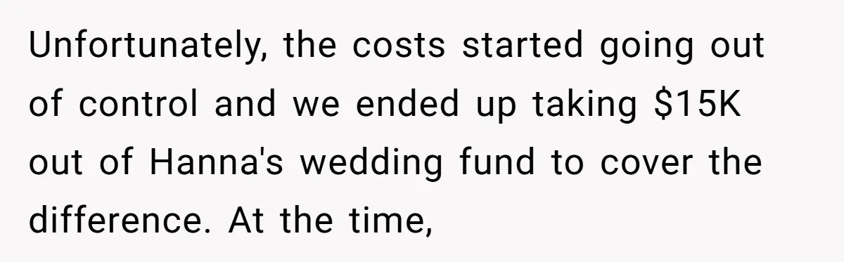 Unfortunately, the costs started going out of control and we ended up taking $15K out of Hanna's wedding fund to cover the difference. At the time,