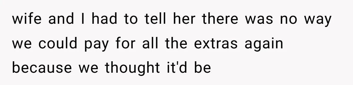 wife and I had to tell her there was no way we could pay for all the extras again because we thought it'd be