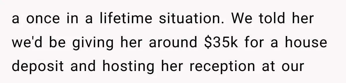 a once in a lifetime situation. We told her we'd be giving her around $35k for a house deposit and hosting her reception at our
