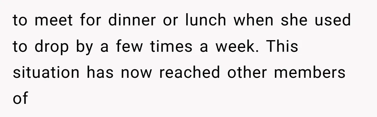 to meet for dinner or lunch when she used to drop by a few times a week. This situation has now reached other members of