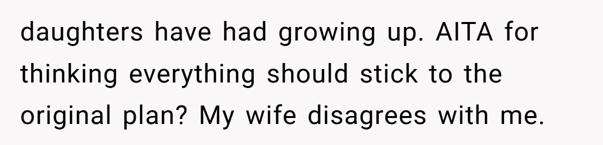 daughters have had growing up. AITA for thinking everything should stick to the original plan? My wife disagrees with me.