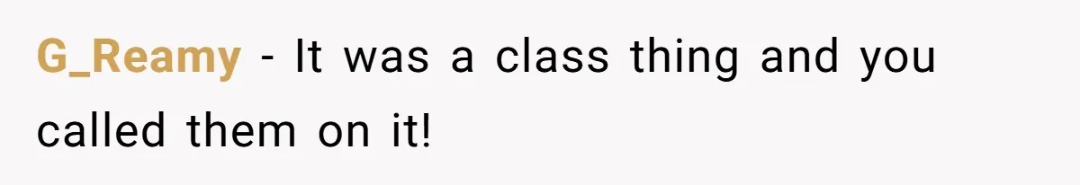 G_Reamy − It was a class thing and you called them on it!