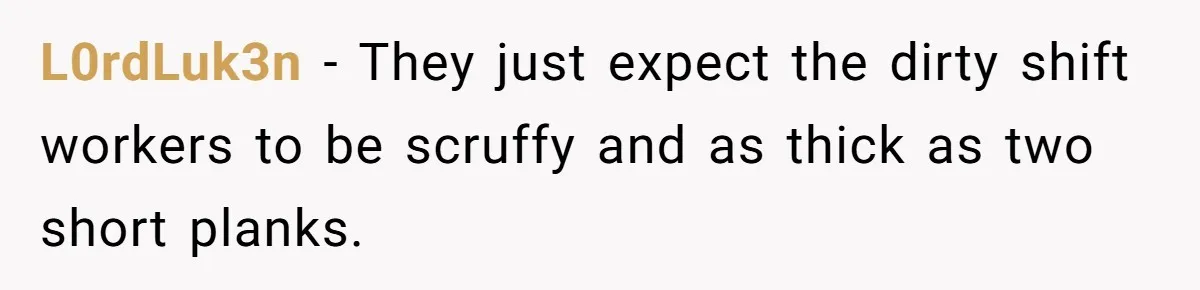 L0rdLuk3n − They just expect the dirty shift workers to be scruffy and as thick as two short planks.