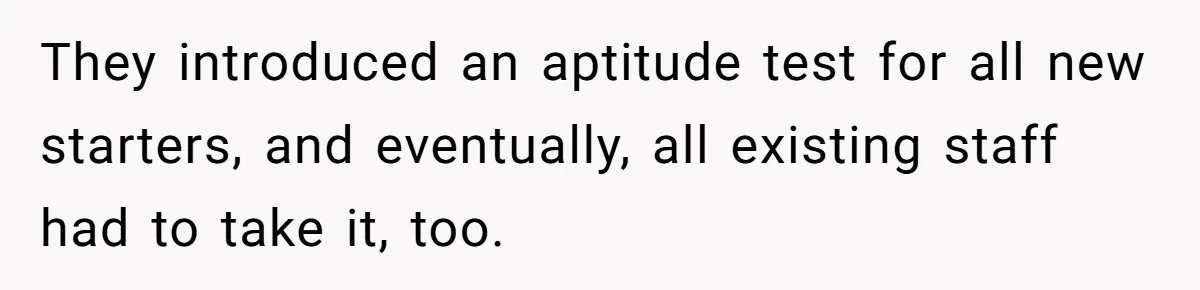 They introduced an aptitude test for all new starters, and eventually, all existing staff had to take it, too.