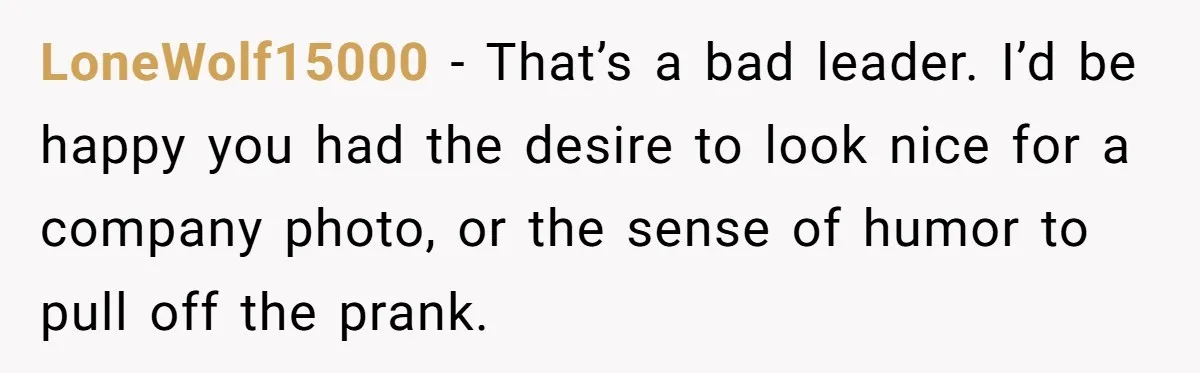 LoneWolf15000 − That’s a bad leader. I’d be happy you had the desire to look nice for a company photo, or the sense of humor to pull off the prank.