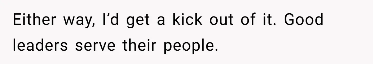 Either way, I’d get a kick out of it. Good leaders serve their people.
