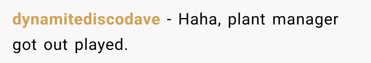 dynamitediscodave − Haha, plant manager got out played.