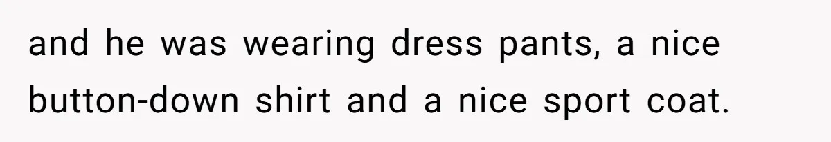 and he was wearing dress pants, a nice button-down shirt and a nice sport coat.