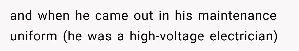 and when he came out in his maintenance uniform (he was a high-voltage electrician)