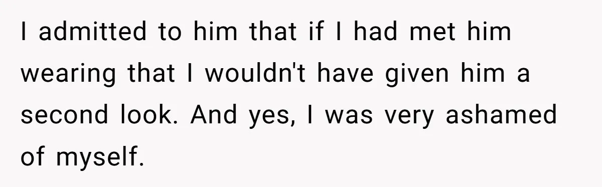 I admitted to him that if I had met him wearing that I wouldn't have given him a second look. And yes, I was very ashamed of myself.